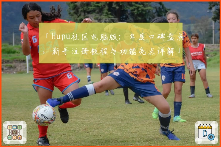 「Hupu社区电脑版：年度口碑盘点，新手注册教程与功能亮点详解」