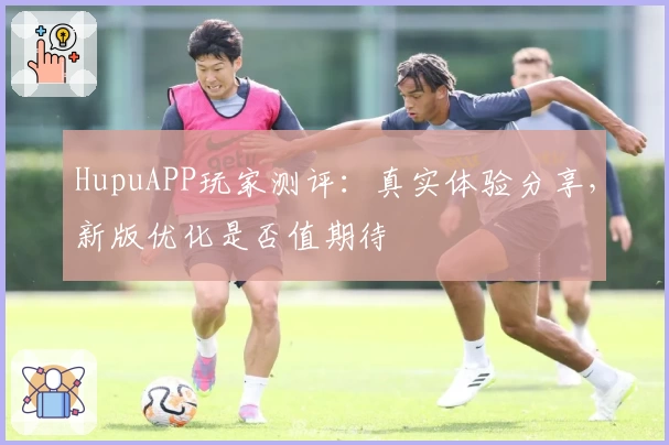 HupuAPP玩家测评:真实体验分享,新版优化是否值期待