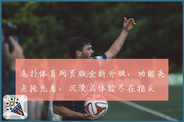 虎扑体育网页版全新升级，功能亮点抢先看，沉浸式体验尽在指尖