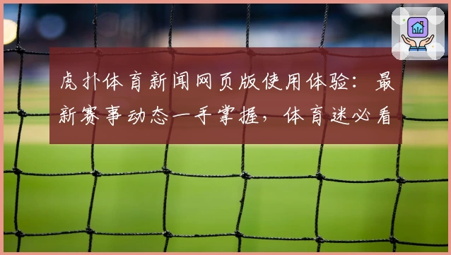虎扑体育新闻网页版使用体验：最新赛事动态一手掌握，体育迷必看资讯平台