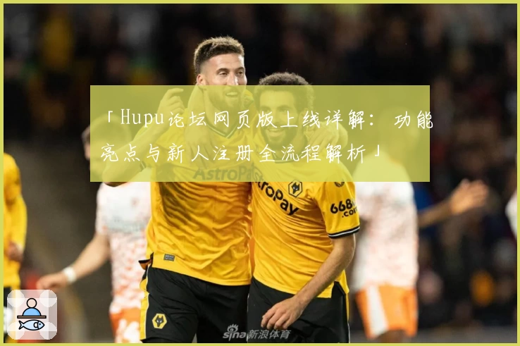 「Hupu论坛网页版上线详解：功能亮点与新人注册全流程解析」