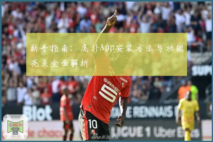 新手指南：虎扑App安装方法与功能亮点全面解析
