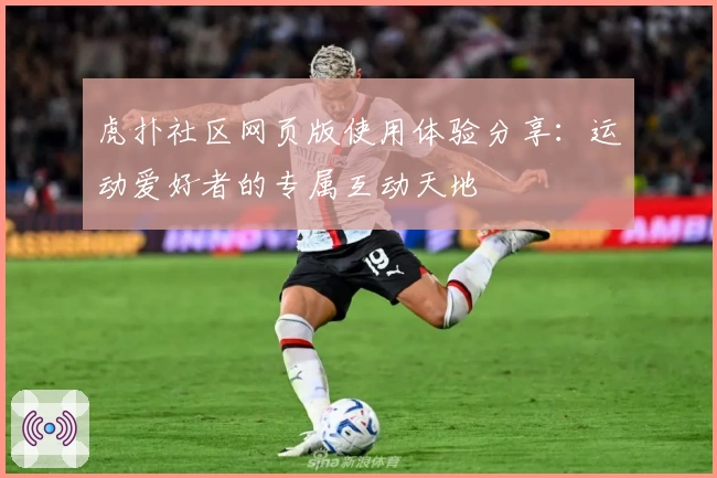 虎扑社区网页版使用体验分享：运动爱好者的专属互动天地