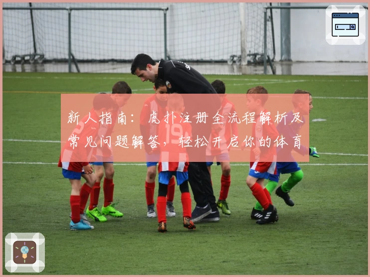 新人指南：虎扑注册全流程解析及常见问题解答，轻松开启你的体育迷社交之旅