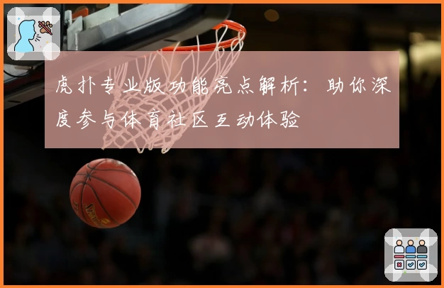 虎扑专业版功能亮点解析：助你深度参与体育社区互动体验
