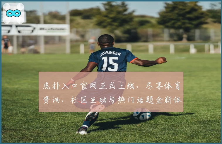 虎扑入口官网正式上线,尽享体育资讯、社区互动与热门话题全新体验