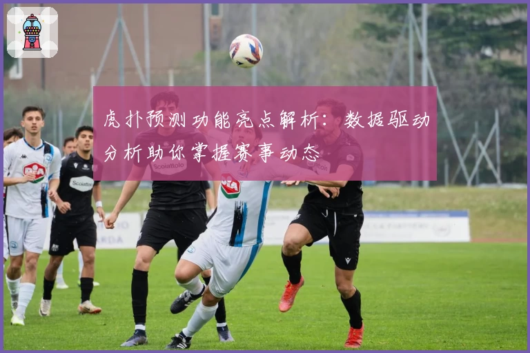 虎扑预测功能亮点解析：数据驱动分析助你掌握赛事动态