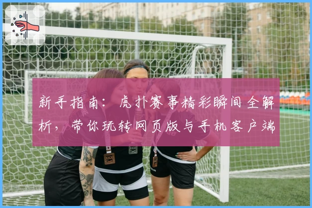新手指南：虎扑赛事精彩瞬间全解析，带你玩转网页版与手机客户端体验