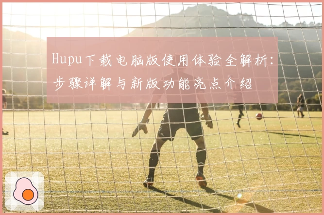 Hupu下载电脑版使用体验全解析：步骤详解与新版功能亮点介绍