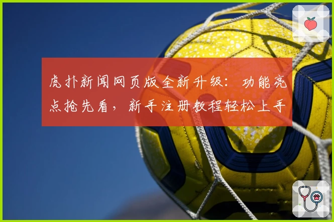 虎扑新闻网页版全新升级：功能亮点抢先看，新手注册教程轻松上手