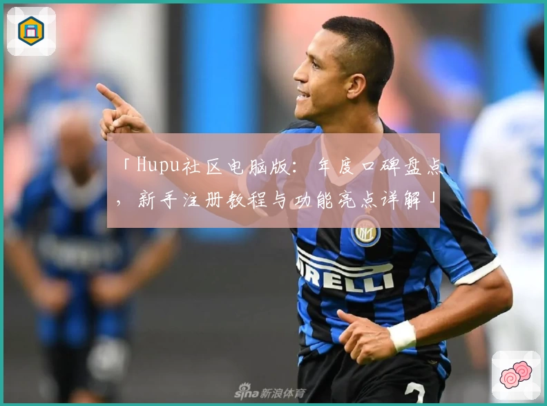 「Hupu社区电脑版：年度口碑盘点，新手注册教程与功能亮点详解」