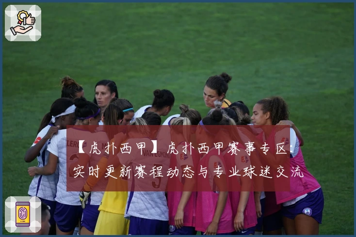 【虎扑西甲】虎扑西甲赛事专区：实时更新赛程动态与专业球迷交流平台