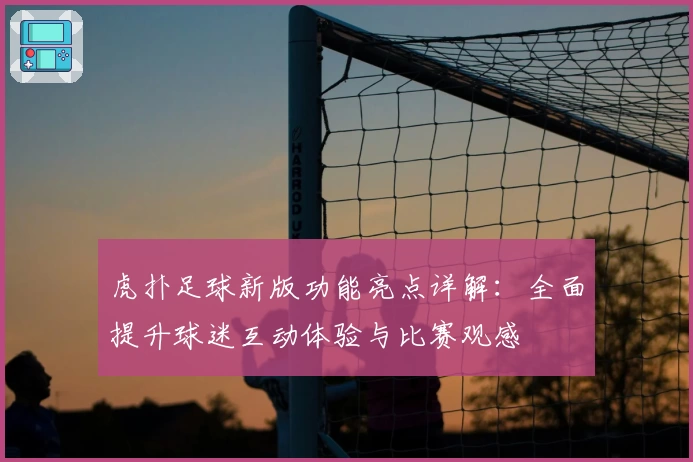 虎扑足球新版功能亮点详解：全面提升球迷互动体验与比赛观感