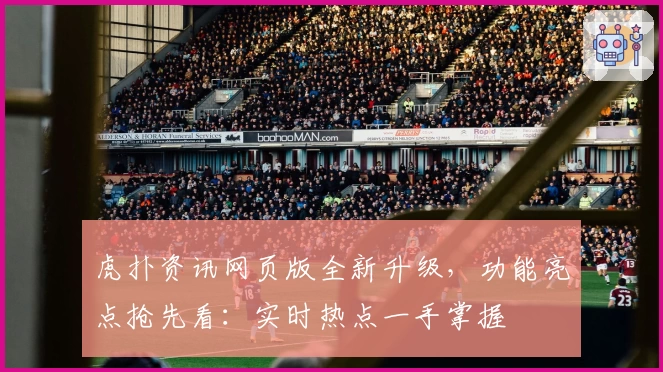 虎扑资讯网页版全新升级，功能亮点抢先看：实时热点一手掌握