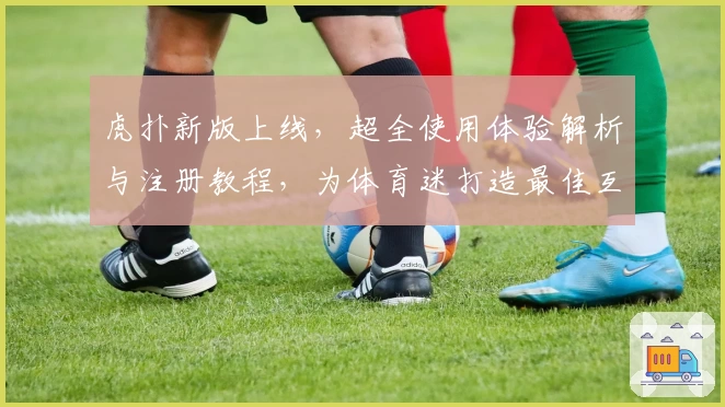 虎扑新版上线，超全使用体验解析与注册教程，为体育迷打造最佳互动社区