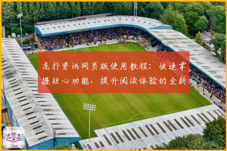 虎扑资讯网页版使用教程：快速掌握核心功能，提升阅读体验的全新指南