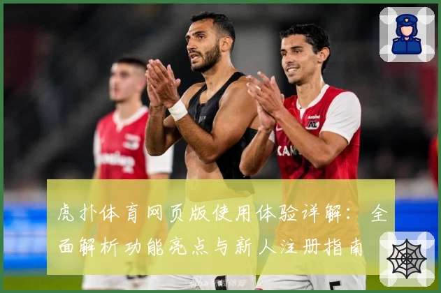 虎扑体育网页版使用体验详解：全面解析功能亮点与新人注册指南