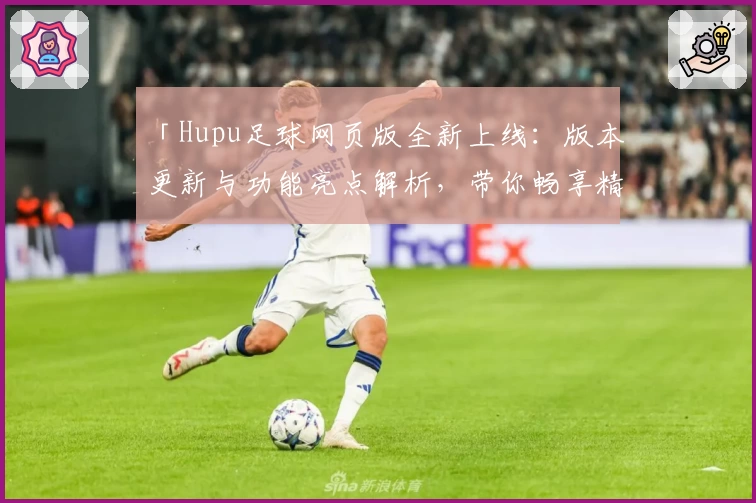 「Hupu足球网页版全新上线:版本更新与功能亮点解析,带你畅享精彩赛事体验」