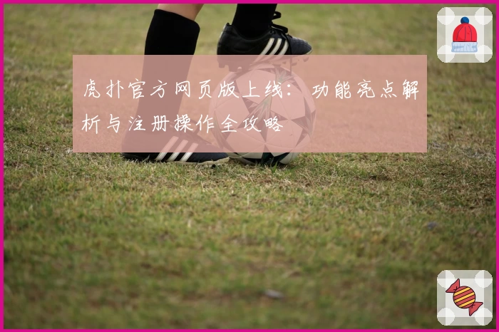 虎扑官方网页版上线：功能亮点解析与注册操作全攻略