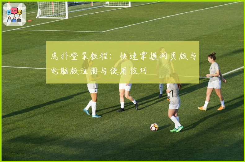 虎扑登录教程：快速掌握网页版与电脑版注册与使用技巧