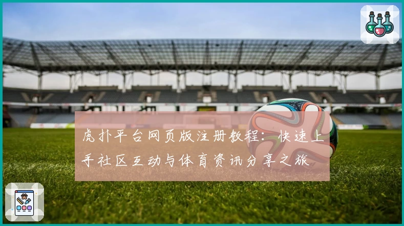 虎扑平台网页版注册教程:快速上手社区互动与体育资讯分享之旅