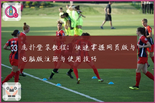 虎扑登录教程：快速掌握网页版与电脑版注册与使用技巧